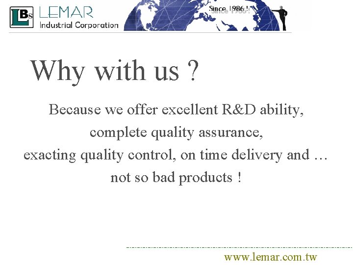 Why with us ? Because we offer excellent R&D ability, complete quality assurance, exacting