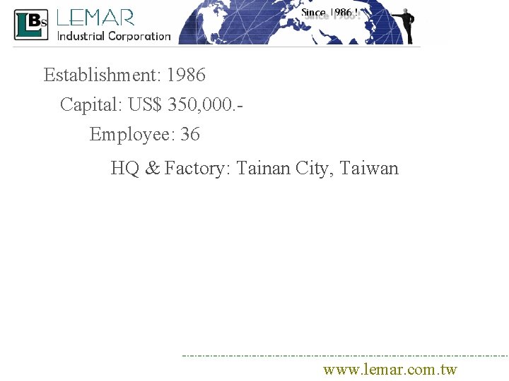 Establishment: 1986 Capital: US$ 350, 000. Employee: 36 HQ & Factory: Tainan City, Taiwan