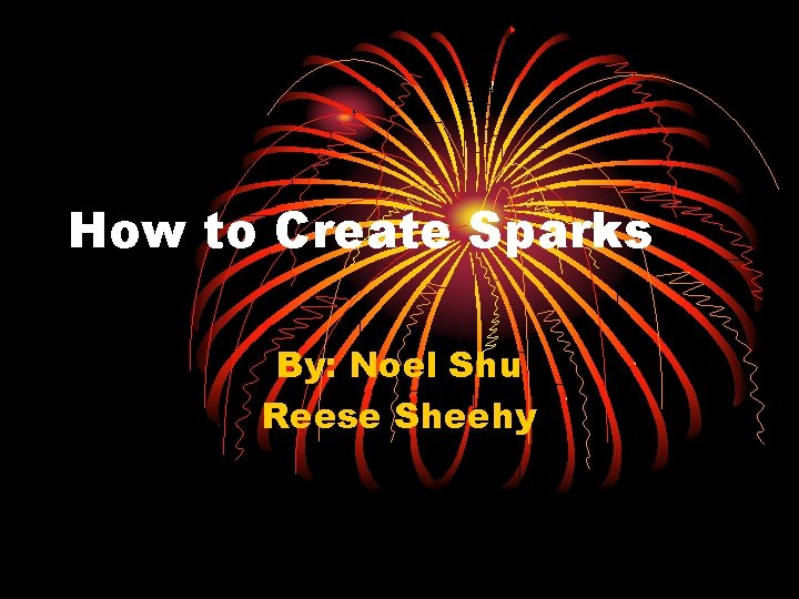 How to Create Sparks By: Noel Shu Reese Sheehy 