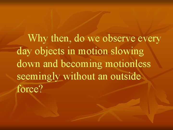 Why then, do we observe every day objects in motion slowing down and becoming