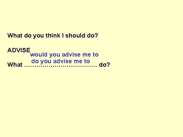 What do you think I should do? ADVISE would you advise me to do