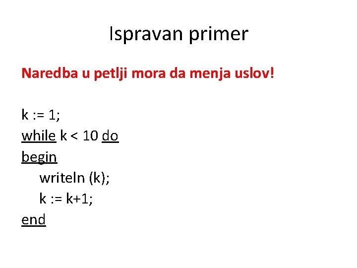 Ispravan primer Naredba u petlji mora da menja uslov! k : = 1; while