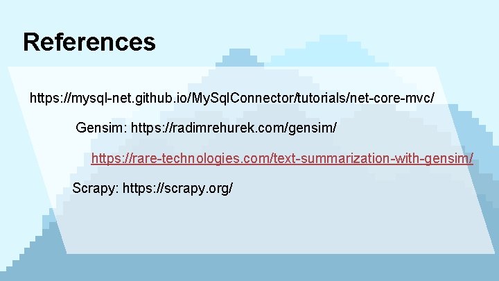 References https: //mysql-net. github. io/My. Sql. Connector/tutorials/net-core-mvc/ Gensim: https: //radimrehurek. com/gensim/ https: //rare-technologies. com/text-summarization-with-gensim/