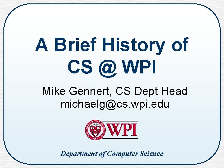 A Brief History of CS @ WPI Mike Gennert, CS Dept Head michaelg@cs. wpi.