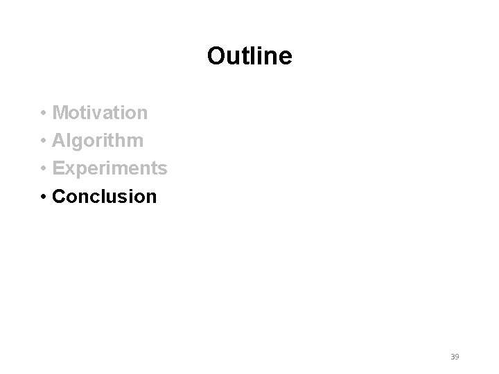 Outline • Motivation • Algorithm • Experiments • Conclusion 39 Outline • Motivation • Algorithm • Experiments • Conclusion 39