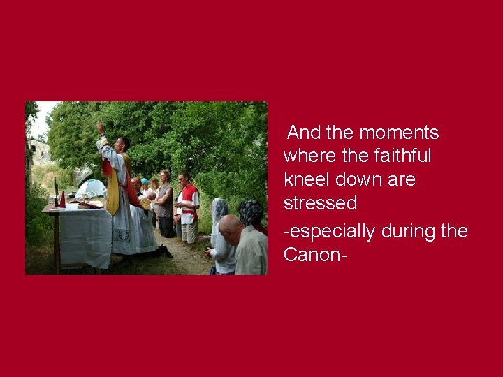 And the moments where the faithful kneel down are stressed -especially during the Canon-