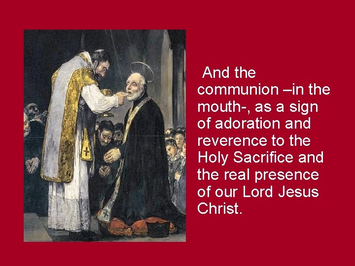 And the communion –in the mouth-, as a sign of adoration and reverence to