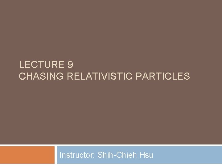 LECTURE 9 CHASING RELATIVISTIC PARTICLES Instructor: Shih-Chieh Hsu 