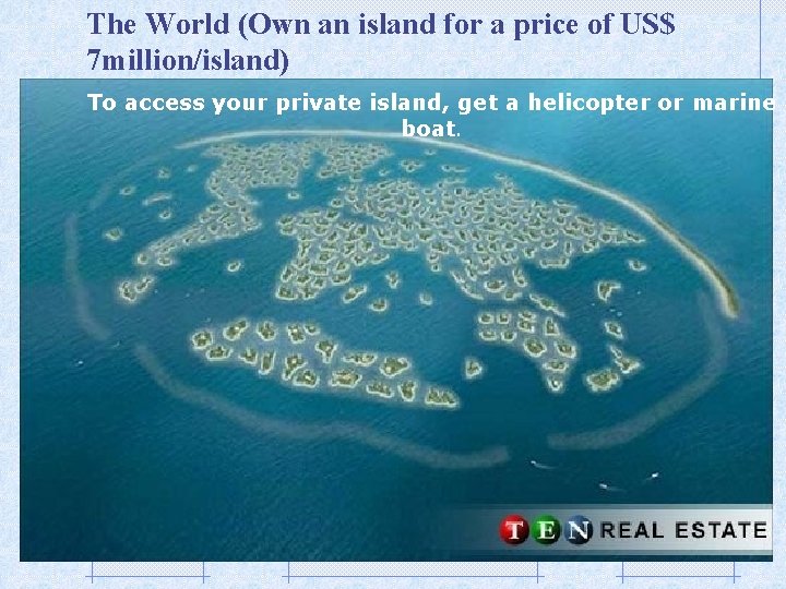 The World (Own an island for a price of US$ 7 million/island) To access