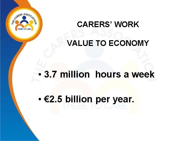 CARERS’ WORK VALUE TO ECONOMY • 3. 7 million hours a week • €