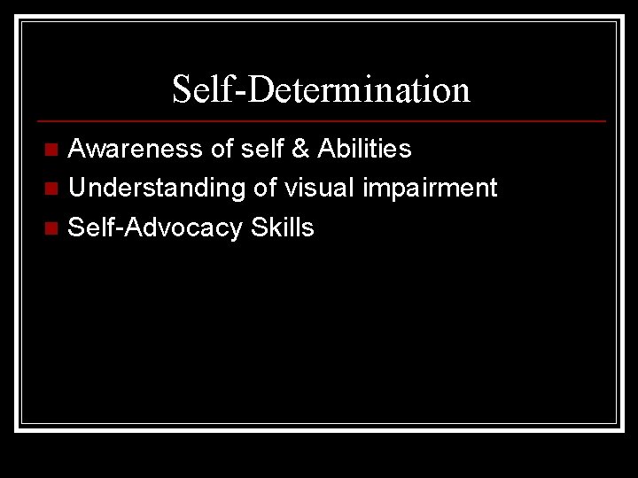 Self-Determination Awareness of self & Abilities n Understanding of visual impairment n Self-Advocacy Skills