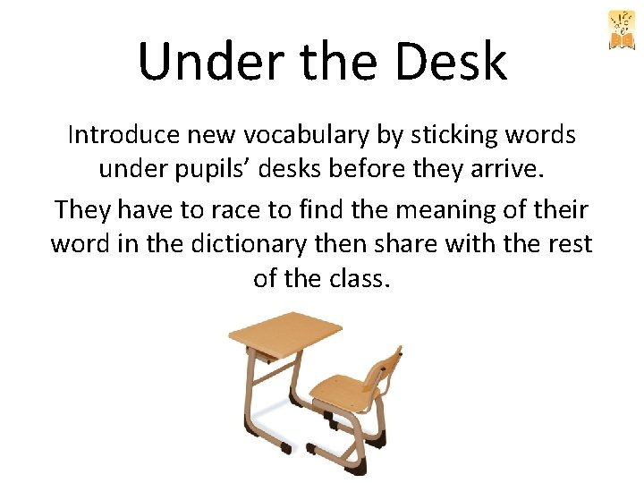 Under the Desk Introduce new vocabulary by sticking words under pupils’ desks before they Under the Desk Introduce new vocabulary by sticking words under pupils’ desks before they