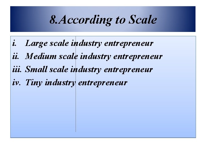 8. According to Scale i. iii. iv. Large scale industry entrepreneur Medium scale industry