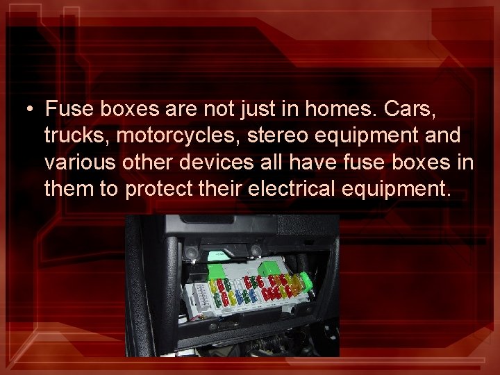  • Fuse boxes are not just in homes. Cars, trucks, motorcycles, stereo equipment