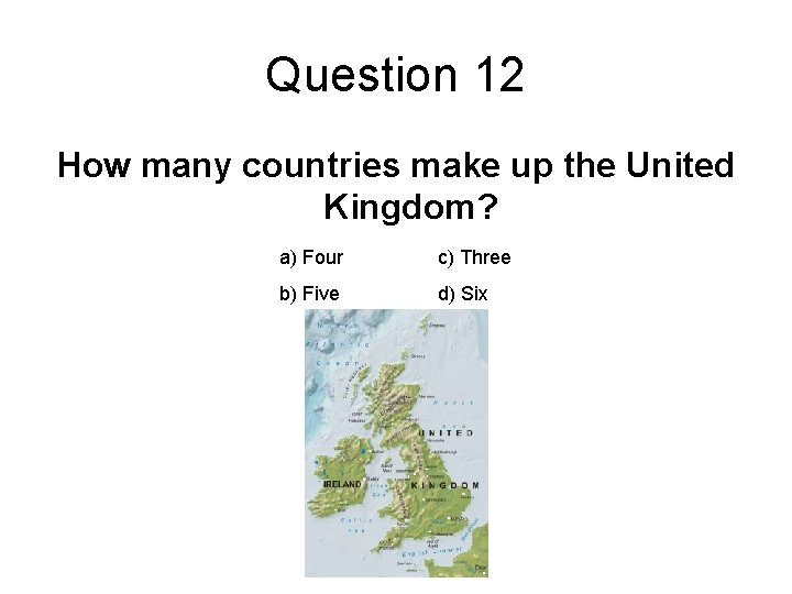 Question 12 How many countries make up the United Kingdom? a) Four c) Three