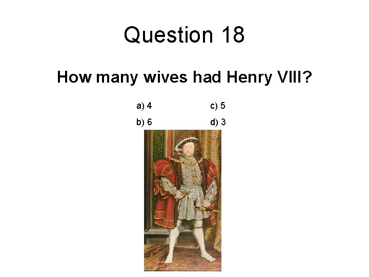Question 18 How many wives had Henry VIII? a) 4 c) 5 b) 6