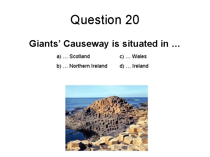 Question 20 Giants’ Causeway is situated in … a) … Scotland c) … Wales