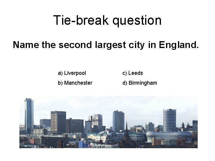 Tie-break question Name the second largest city in England. a) Liverpool c) Leeds b)