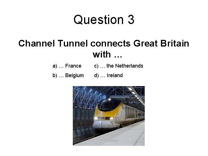 Question 3 Channel Tunnel connects Great Britain with … a) … France c) …