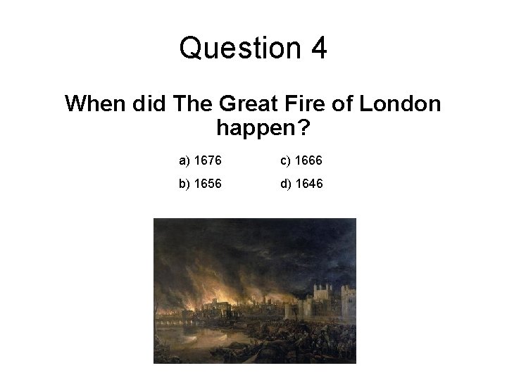 Question 4 When did The Great Fire of London happen? a) 1676 c) 1666