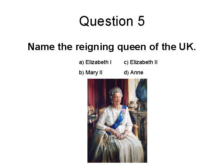 Question 5 Name the reigning queen of the UK. a) Elizabeth I c) Elizabeth