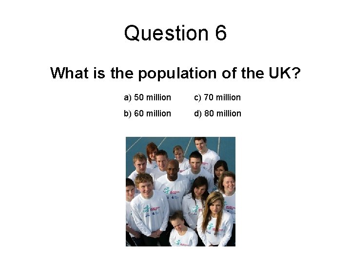 Question 6 What is the population of the UK? a) 50 million c) 70