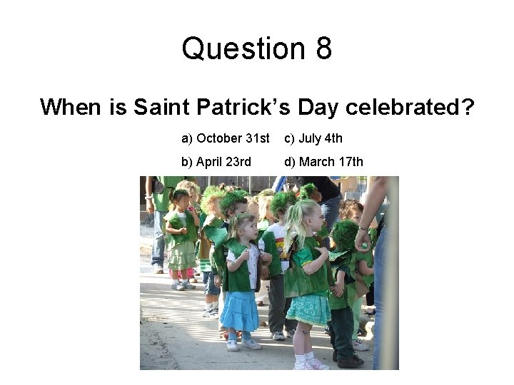 Question 8 When is Saint Patrick’s Day celebrated? a) October 31 st c) July