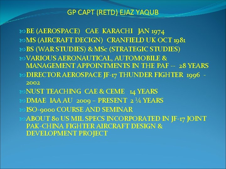 GP CAPT (RETD) EJAZ YAQUB BE (AEROSPACE) CAE KARACHI JAN 1974 MS (AIRCRAFT DECIGN)