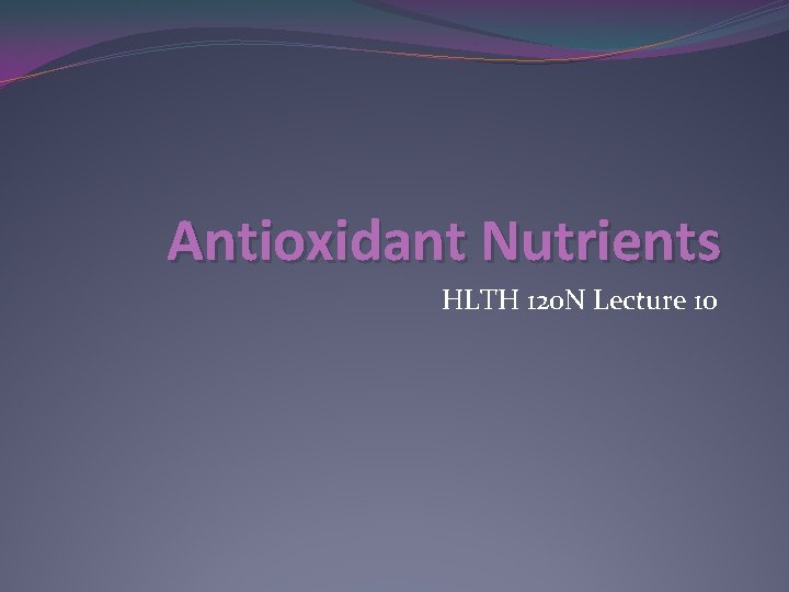 Antioxidant Nutrients HLTH 120 N Lecture 10 