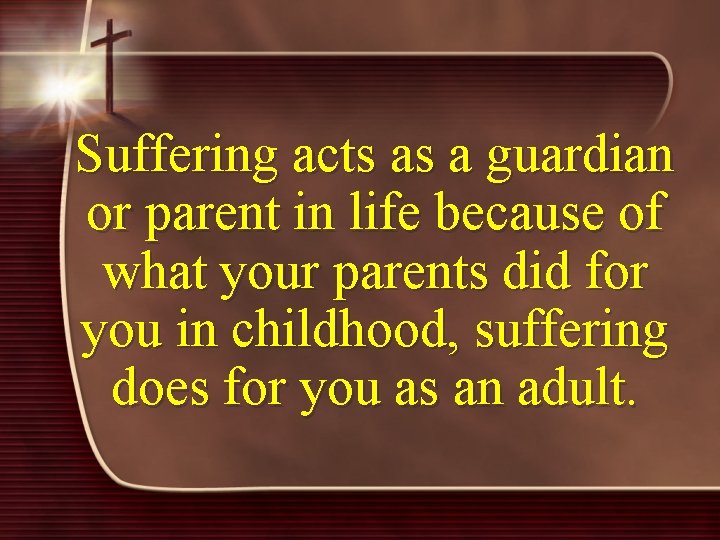 Suffering acts as a guardian or parent in life because of what your parents