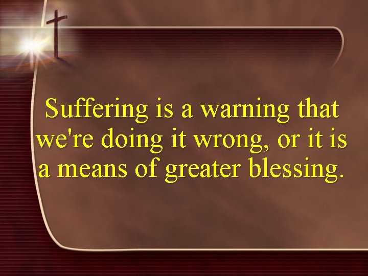 Suffering is a warning that we're doing it wrong, or it is a means