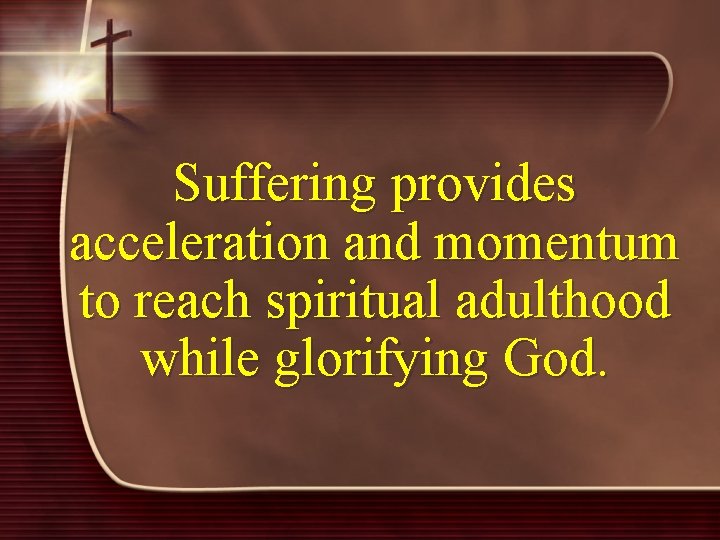 Suffering provides acceleration and momentum to reach spiritual adulthood while glorifying God. 