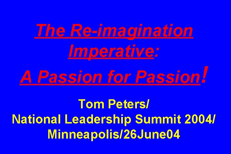 The Re-imagination Imperative: A Passion for Passion! Tom Peters/ National Leadership Summit 2004/ Minneapolis/26
