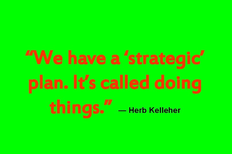 “We have a ‘strategic’ plan. It’s called doing things. ” — Herb Kelleher 