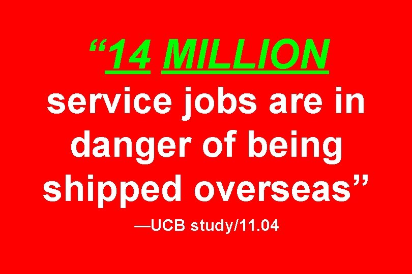 “ 14 MILLION service jobs are in danger of being shipped overseas” —UCB study/11.