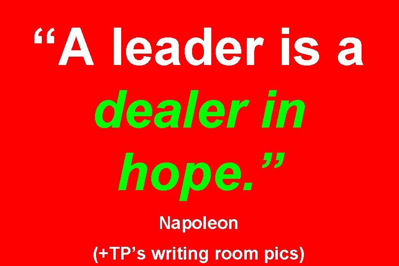 “A leader is a dealer in hope. ” Napoleon (+TP’s writing room pics) 