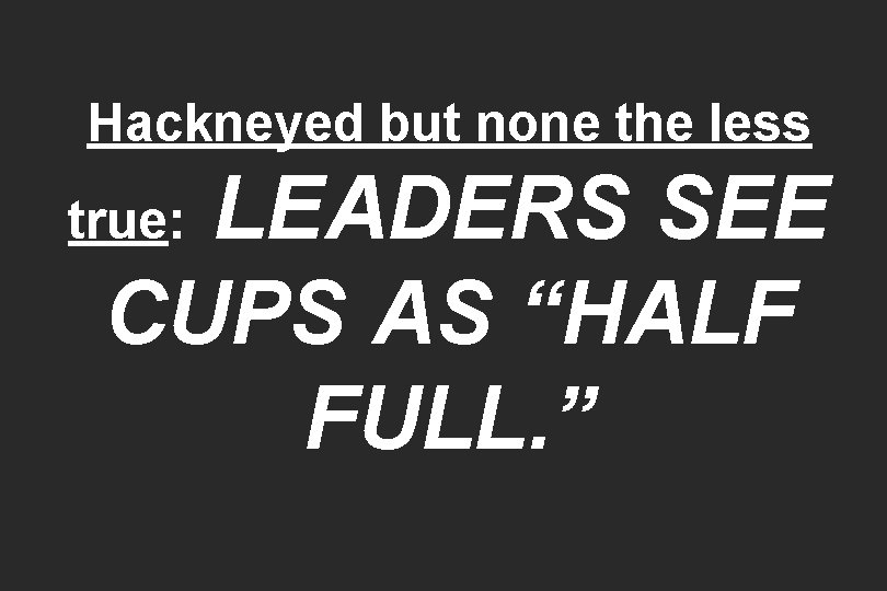 Hackneyed but none the less LEADERS SEE CUPS AS “HALF FULL. ” true: 