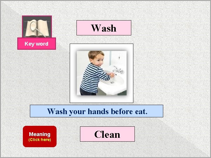 Wash Key word Wash your hands before eat. Meaning (Click here) Clean 