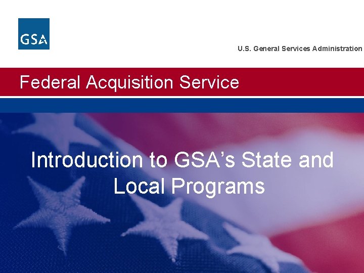 U. S. General Services Administration Federal Acquisition Service Introduction to GSA’s State and Local