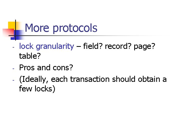 More protocols - - lock granularity – field? record? page? table? Pros and cons?