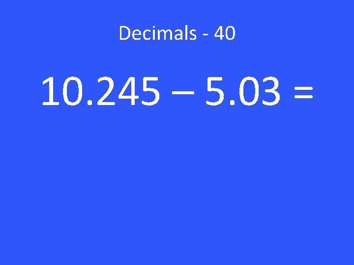 Decimals - 40 10. 245 – 5. 03 = 