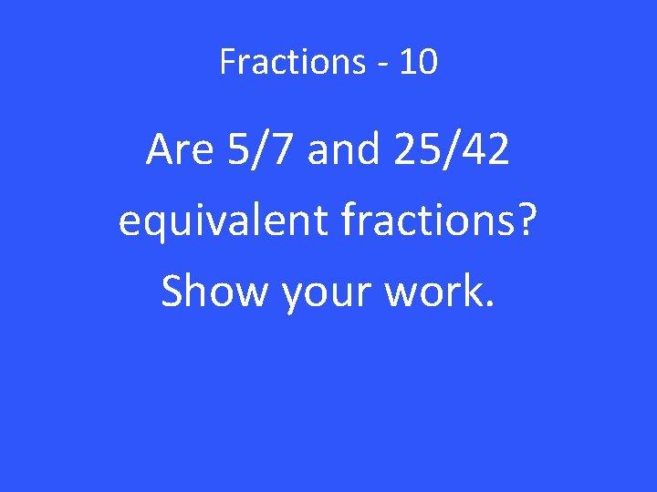 Fractions - 10 Are 5/7 and 25/42 equivalent fractions? Show your work. 