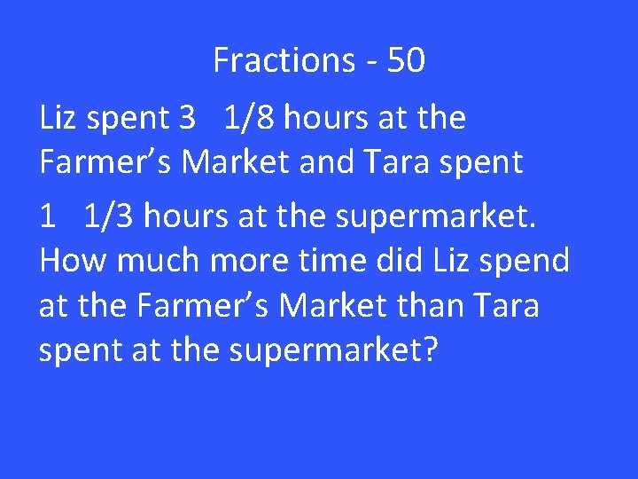 Fractions - 50 Liz spent 3 1/8 hours at the Farmer’s Market and Tara