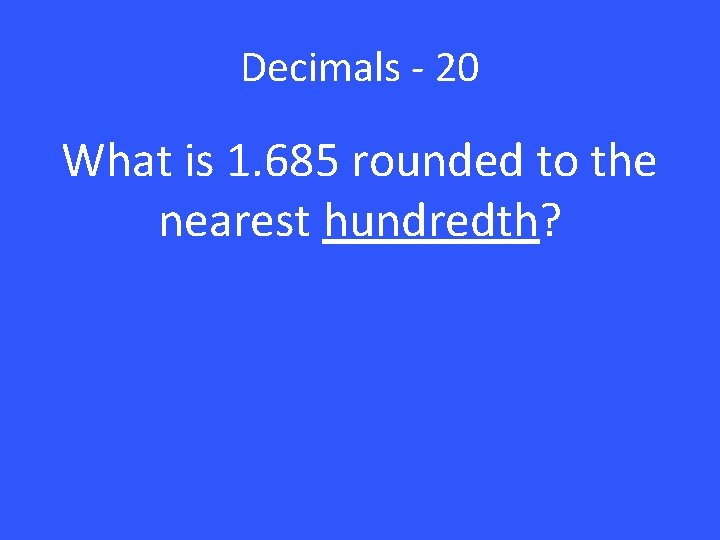 Decimals - 20 What is 1. 685 rounded to the nearest hundredth? 