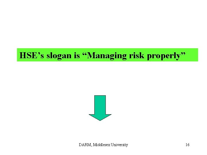 HSE’s slogan is “Managing risk properly” DARM, Middlesex University 16 HSE’s slogan is “Managing risk properly” DARM, Middlesex University 16