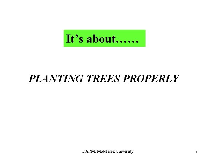It’s about…… PLANTING TREES PROPERLY DARM, Middlesex University 7 It’s about…… PLANTING TREES PROPERLY DARM, Middlesex University 7