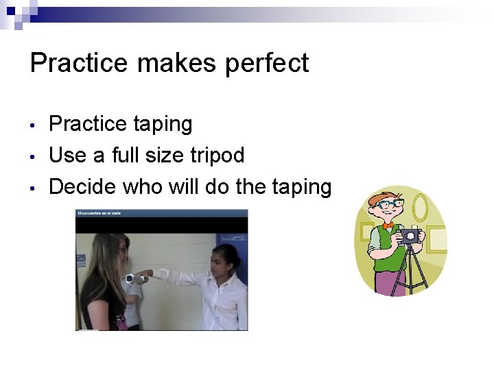 Practice makes perfect • • • Practice taping Use a full size tripod Decide