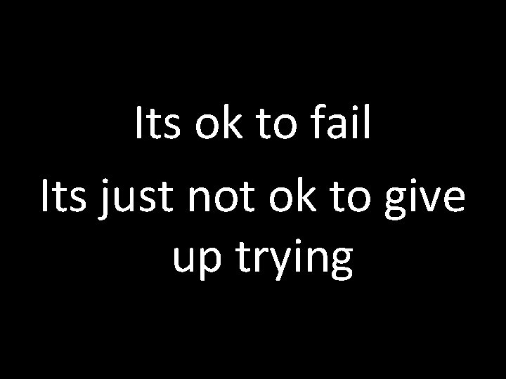 Its ok to fail Its just not ok to give up trying 