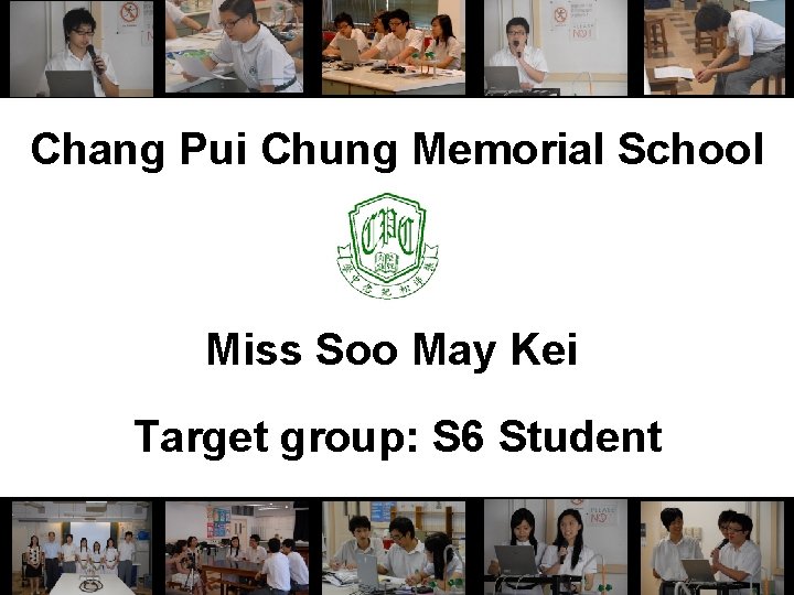 Chang Pui Chung Memorial School Miss Soo May Kei Target group: S 6 Student