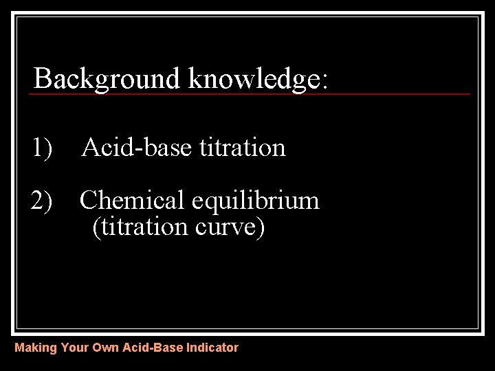 Background knowledge: 1) Acid-base titration 2) Chemical equilibrium (titration curve) Making Your Own Acid-Base Background knowledge: 1) Acid-base titration 2) Chemical equilibrium (titration curve) Making Your Own Acid-Base